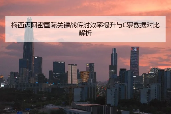 梅西迈阿密国际关键战传射效率提升与C罗数据对比解析