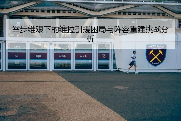 举步维艰下的维拉引援困局与阵容重建挑战分析
