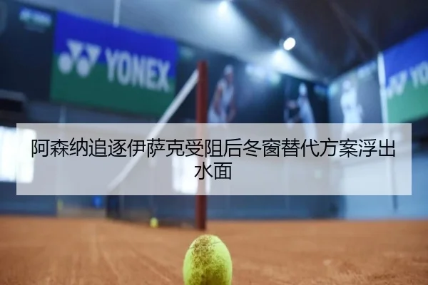 阿森纳追逐伊萨克受阻后冬窗替代方案浮出水面