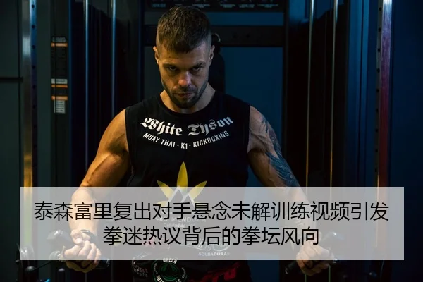 泰森富里复出对手悬念未解训练视频引发拳迷热议背后的拳坛风向