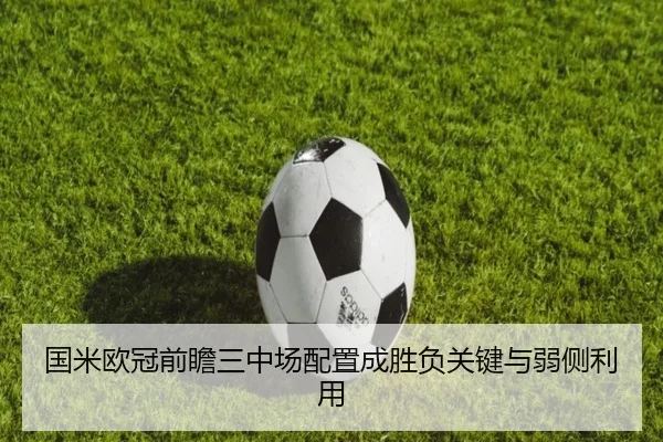 国米欧冠前瞻三中场配置成胜负关键与弱侧利用
